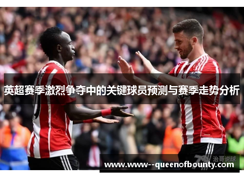 英超赛季激烈争夺中的关键球员预测与赛季走势分析