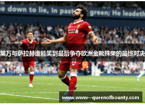莱万与萨拉赫谁能笑到最后争夺欧洲金靴殊荣的最终对决
