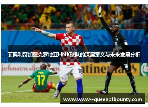 菲奥利奇加盟克罗地亚HNK球队的深层意义与未来发展分析