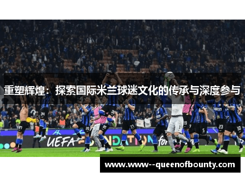重塑辉煌：探索国际米兰球迷文化的传承与深度参与