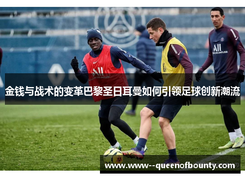 金钱与战术的变革巴黎圣日耳曼如何引领足球创新潮流