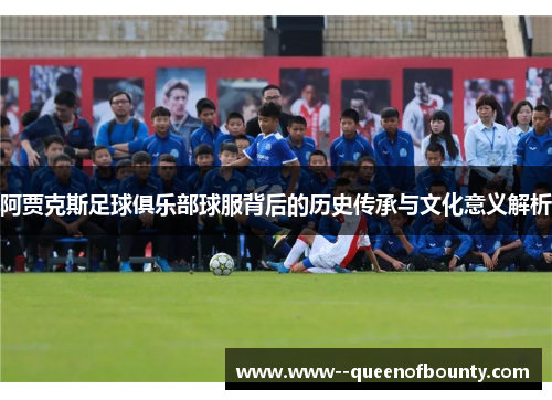 阿贾克斯足球俱乐部球服背后的历史传承与文化意义解析