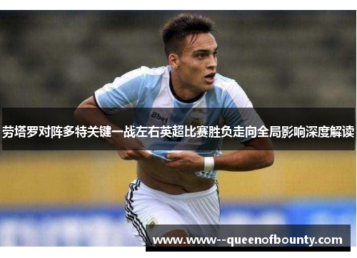 劳塔罗对阵多特关键一战左右英超比赛胜负走向全局影响深度解读