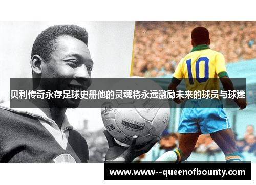 贝利传奇永存足球史册他的灵魂将永远激励未来的球员与球迷