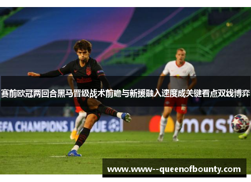 赛前欧冠两回合黑马晋级战术前瞻与新援融入速度成关键看点双线博弈