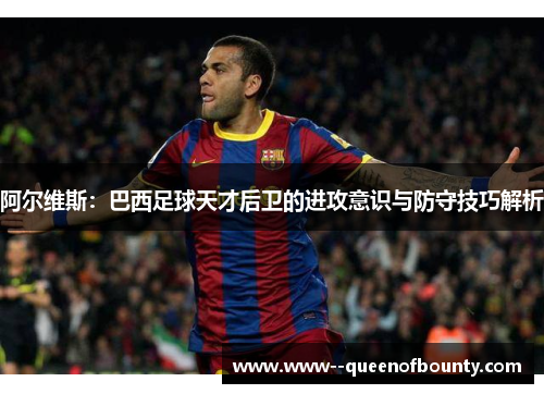 阿尔维斯：巴西足球天才后卫的进攻意识与防守技巧解析