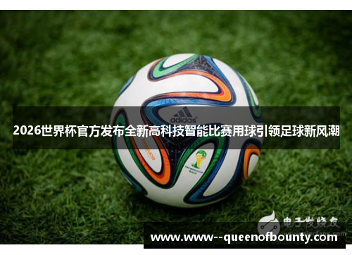 2026世界杯官方发布全新高科技智能比赛用球引领足球新风潮