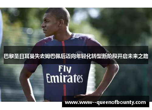 巴黎圣日耳曼失去姆巴佩后迈向年轻化转型新阶段开启未来之路