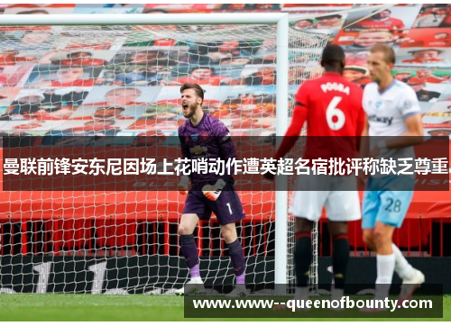 曼联前锋安东尼因场上花哨动作遭英超名宿批评称缺乏尊重