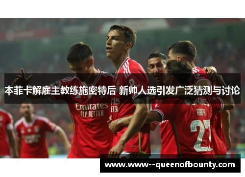 本菲卡解雇主教练施密特后 新帅人选引发广泛猜测与讨论 本菲卡解雇主教练施密特后 新帅人选引发广泛猜测与讨论