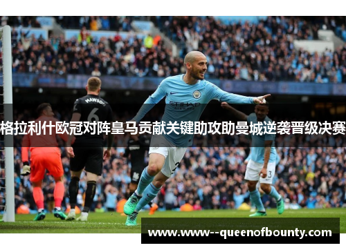 格拉利什欧冠对阵皇马贡献关键助攻助曼城逆袭晋级决赛 格拉利什欧冠对阵皇马贡献关键助攻助曼城逆袭晋级决赛