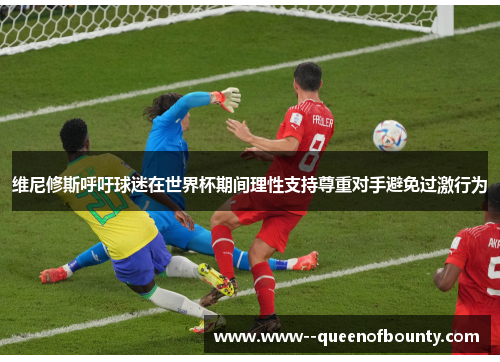 维尼修斯呼吁球迷在世界杯期间理性支持尊重对手避免过激行为 维尼修斯呼吁球迷在世界杯期间理性支持尊重对手避免过激行为