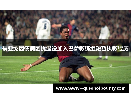 蒂亚戈因伤病困扰退役加入巴萨教练组短暂执教经历 蒂亚戈因伤病困扰退役加入巴萨教练组短暂执教经历