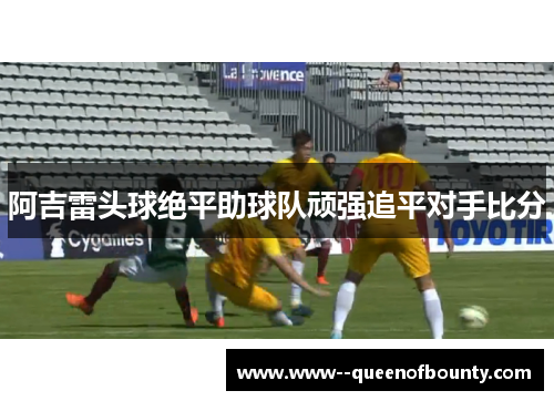 阿吉雷头球绝平助球队顽强追平对手比分