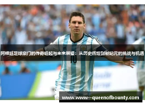 阿根廷足球豪门的传奇崛起与未来展望：从历史辉煌到新纪元的挑战与机遇