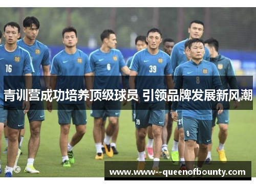 青训营成功培养顶级球员 引领品牌发展新风潮