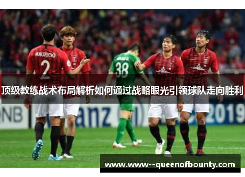 顶级教练战术布局解析如何通过战略眼光引领球队走向胜利