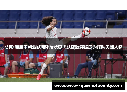 马克·库库雷利亚欧洲杯后状态飞跃成就突破成为球队关键人物