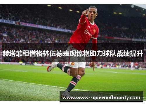 赫塔菲租借格林伍德表现惊艳助力球队战绩提升