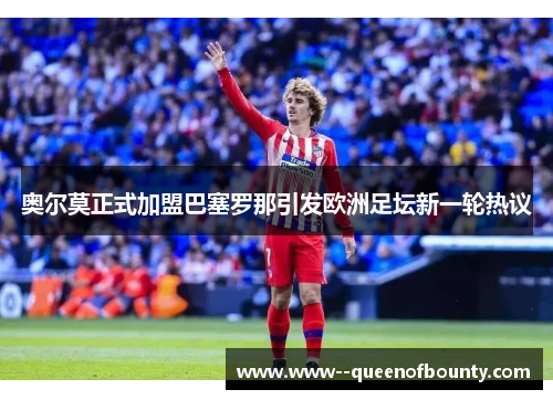 奥尔莫正式加盟巴塞罗那引发欧洲足坛新一轮热议