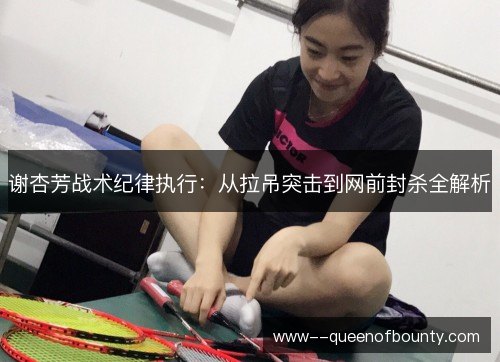 谢杏芳战术纪律执行：从拉吊突击到网前封杀全解析